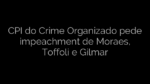 ​CPI do Crime Organizado pede impeachment de Moraes, Toffoli e Gilmar 
